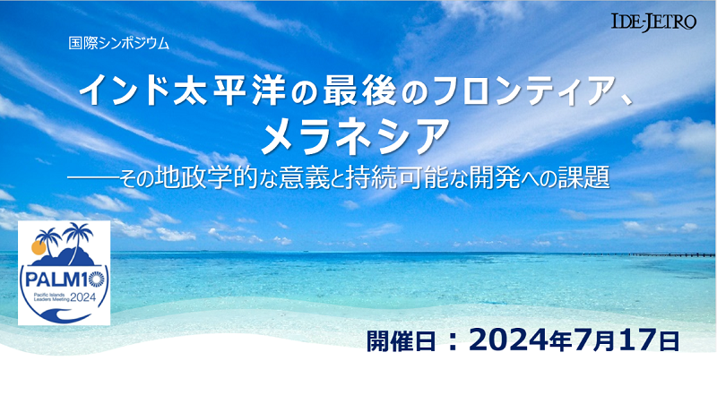 IDE-JETRO 国際シンポジウム「インド太平洋の最後のフロンティア、メラネシア—その地政学的な意義と持続可能な開発への課題」（7月17日開催）