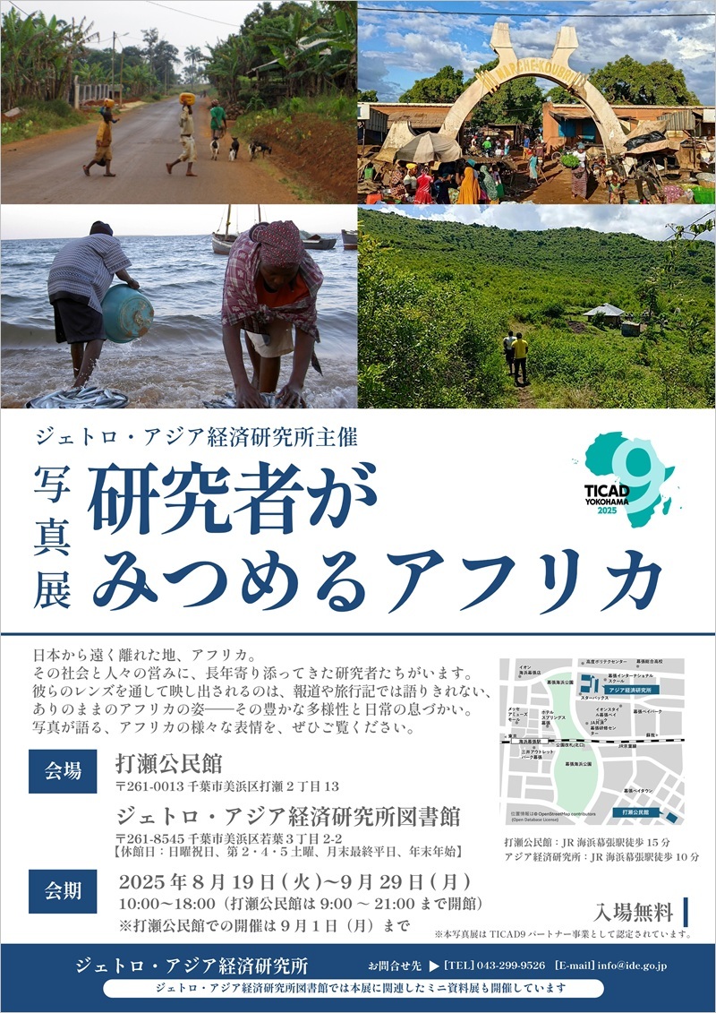 写真展「研究者がみつめるアフリカ」日本から遠く離れた地、アフリカ。 その社会と人々の営みに、長年寄り添ってきた研究者たちがいます。 彼らのレンズを通して映し出されるのは、報道や旅行記では語りきれない、ありのままのアフリカの姿——その豊かな多様性と日常の息づかい。写真が語る、アフリカの様々な表情を、ぜひご覧ください。　会場：打瀬公民館　〒261-0013 千葉市美浜区打瀬2丁目13、ジェトロ・アジア経済研究所図書館　〒261-8545千葉市美浜区若葉３丁目2-2 【休館日：日曜祝日、第2・4・5土曜、月末最終平日、年末年始】　会期：2025年8月19日(火曜)〜9月29日(月曜)　10:00〜18:00（打瀬公民館は9:00～21:00まで開館）※打瀬公民館での開催は9月1日（月）まで　入場無料　※本写真展はTICAD9パートナー事業として認定されています。お問合せ先：ジェトロ・アジア経済研究所　[TEL] 043-299-9526　ジェトロ・アジア経済研究所図書館では本展に関連したミニ資料展も開催しています