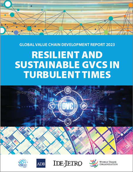 GLOBAL VALUE CHAIN DEVELOPMENT REPORT 2023: RESILIENT AND SUSTAINABLE GVCS IN TURBULENT TIMES